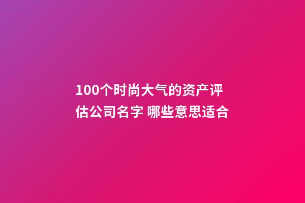 100个时尚大气的资产评估公司名字 哪些意思适合